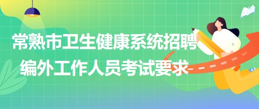 江蘇省常熟市衛(wèi)生健康系統(tǒng)2023年招聘編外工作人員考試要求