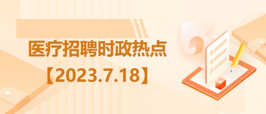 醫(yī)療衛(wèi)生招聘時事政治：2023年7月18日時政熱點(diǎn)整理