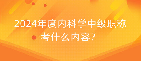 2024年度內(nèi)科學(xué)中級職稱考什么內(nèi)容？