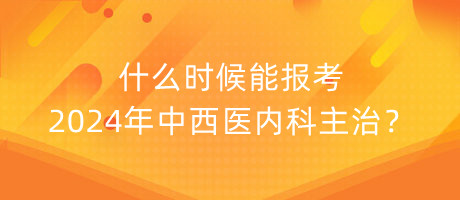 什么時(shí)候能報(bào)考2024年中西醫(yī)內(nèi)科主治？