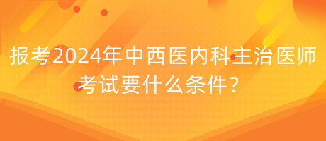 報考2024年中西醫(yī)內(nèi)科主治醫(yī)師考試要什么條件？