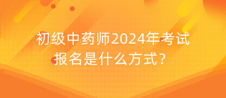 初級中藥師2024年考試報名是什么方式？