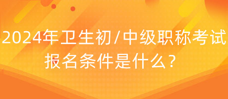 2024年衛(wèi)生初中級(jí)職稱考試報(bào)名條件是什么？