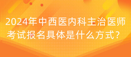 2024年中西醫(yī)內(nèi)科主治醫(yī)師考試報(bào)名具體是什么方式？