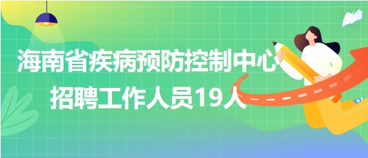 海南省疾病預防控制中心2023年招聘工作人員19人