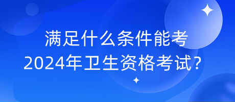 滿足什么條件能考2024年衛(wèi)生資格考試？