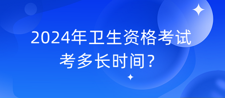 2024年衛(wèi)生資格考試考多長時間？