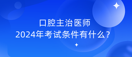 口腔主治醫(yī)師2024年考試條件有什么？