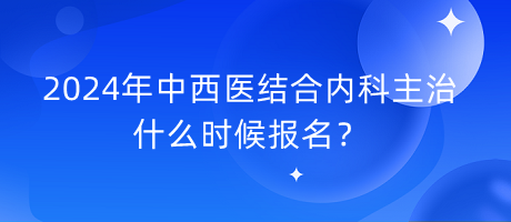 2024年中西醫(yī)結(jié)合內(nèi)科主治什么時(shí)候報(bào)名？