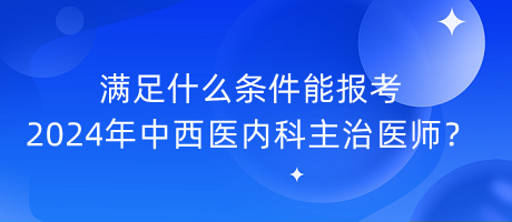 滿足什么條件能報考2024年中西醫(yī)內(nèi)科主治醫(yī)師？