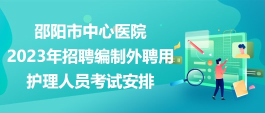 邵陽市中心醫(yī)院2023年招聘編制外聘用護(hù)理人員考試安排