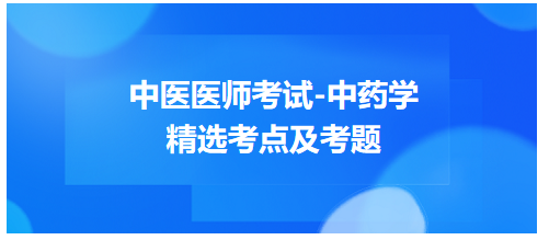 中醫(yī)醫(yī)師考試-中藥學(xué)精選考點及考題