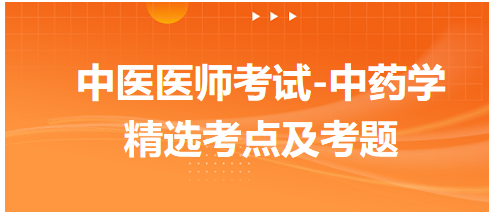 中醫(yī)醫(yī)師考試-中藥學(xué)精選考點(diǎn)及考題3