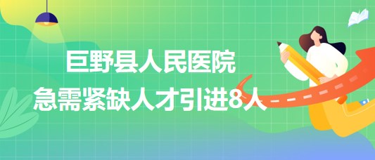 菏澤市巨野縣人民醫(yī)院2023年第四次急需緊缺人才引進(jìn)8人