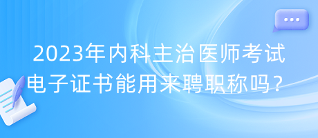 2023年內(nèi)科主治醫(yī)師考試電子證書能用來聘職稱嗎？