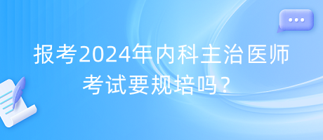 報(bào)考2024年內(nèi)科主治醫(yī)師考試要規(guī)培嗎？