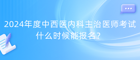 2024年度中西醫(yī)內(nèi)科主治醫(yī)師考試什么時候能報名？