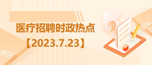 醫(yī)療衛(wèi)生招聘時事政治：2023年7月23日時政熱點整理