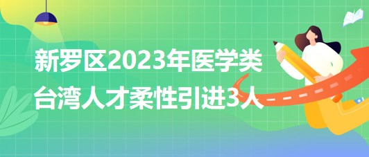 福建省龍巖市新羅區(qū)2023年醫(yī)學(xué)類臺灣人才柔性引進3人