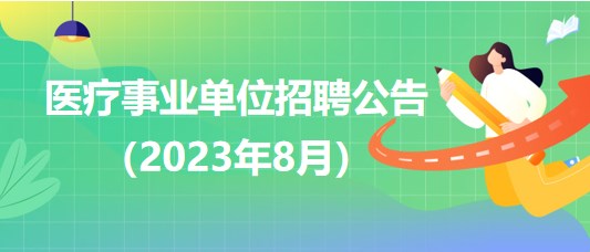 2023年8月全國各級(jí)醫(yī)療衛(wèi)生事業(yè)單位招聘公告匯總