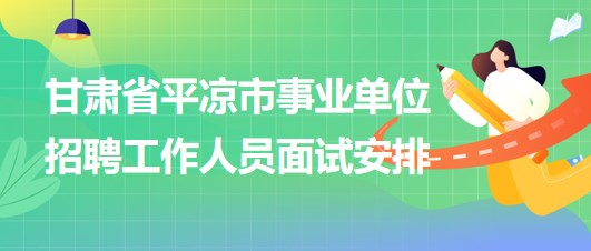 甘肅省平?jīng)鍪惺聵I(yè)單位2023年招聘工作人員面試安排