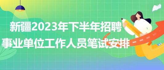 新疆2023年下半年招聘事業(yè)單位工作人員筆試安排