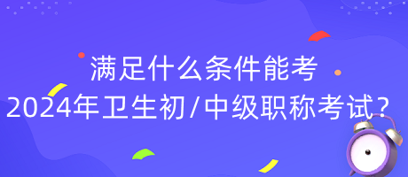 滿足什么條件能考2024年衛(wèi)生初中級(jí)職稱考試？