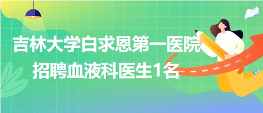 吉林大學白求恩第一醫(yī)院2023年招聘血液科醫(yī)生1名