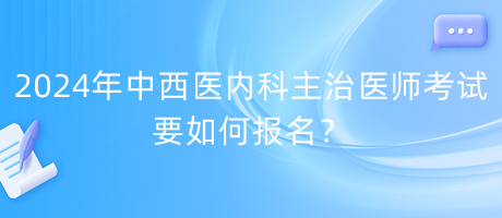 2024年中西醫(yī)內(nèi)科主治醫(yī)師考試要如何報名？