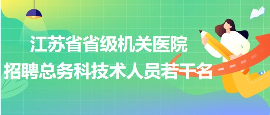 江蘇省省級機(jī)關(guān)醫(yī)院2023年招聘總務(wù)科技術(shù)人員若干名