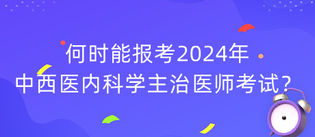 何時(shí)能報(bào)考2024年中西醫(yī)內(nèi)科學(xué)主治醫(yī)師考試？