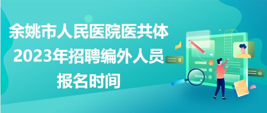 浙江省余姚市人民醫(yī)院醫(yī)共體2023年招聘編外人員報(bào)名時(shí)間