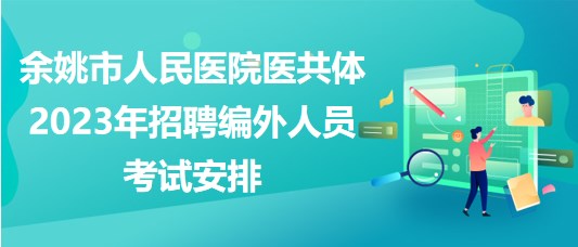 浙江省余姚市人民醫(yī)院醫(yī)共體2023年招聘編外人員考試安排