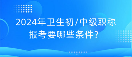 2024年衛(wèi)生初中級職稱報考要哪些條件？