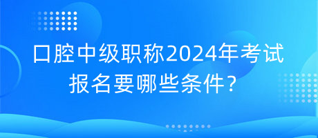 口腔中級職稱2024年考試報名要哪些條件？