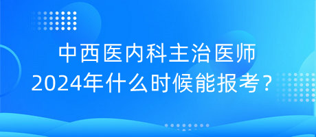 中西醫(yī)內(nèi)科主治醫(yī)師2024年什么時候能報考？