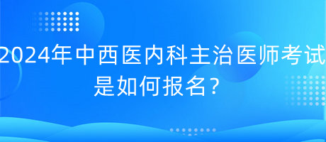 2024年中西醫(yī)內(nèi)科主治醫(yī)師考試是如何報(bào)名？