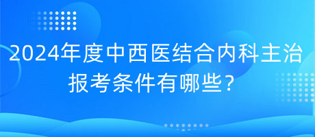 2024年度中西醫(yī)結(jié)合內(nèi)科主治報(bào)考條件有哪些？