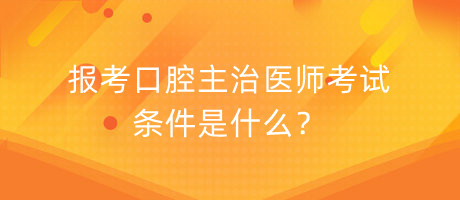 報考口腔主治醫(yī)師考試條件是什么？