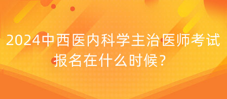 2024年中西醫(yī)內(nèi)科學(xué)主治醫(yī)師考試報(bào)名在什么時(shí)候？