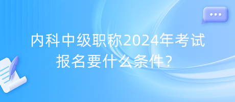 內(nèi)科中級(jí)職稱2024年考試報(bào)名要什么條件？