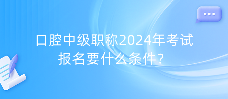 口腔中級職稱2024年考試報名要什么條件？