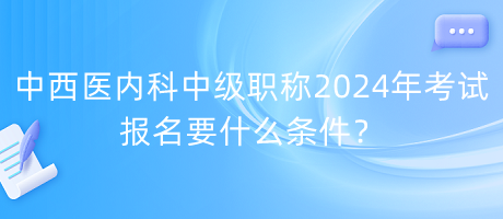 中西醫(yī)內(nèi)科中級職稱2024年考試報名要什么條件？