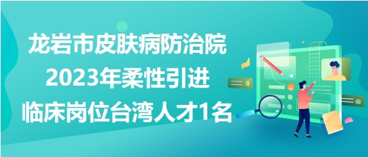 龍巖市皮膚病防治院2023年柔性引進(jìn)臨床崗位臺灣人才1名