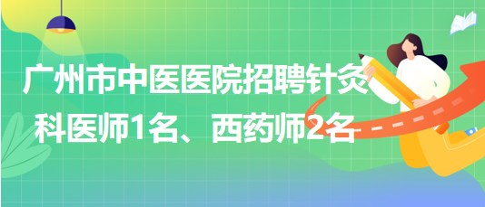 廣州市中醫(yī)醫(yī)院招聘針灸科醫(yī)師1名、西藥師2名