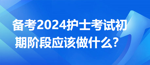 備考2024護士考試初期階段應(yīng)該做什么？