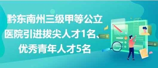 黔東南州三級甲等公立醫(yī)院引進(jìn)拔尖人才1名、優(yōu)秀青年人才5名