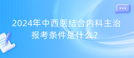 2024年中西醫(yī)結(jié)合內(nèi)科主治報考條件是什么？