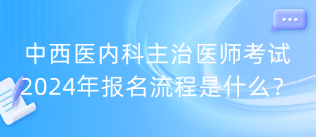 中西醫(yī)內(nèi)科主治醫(yī)師考試2024年報名流程是什么？