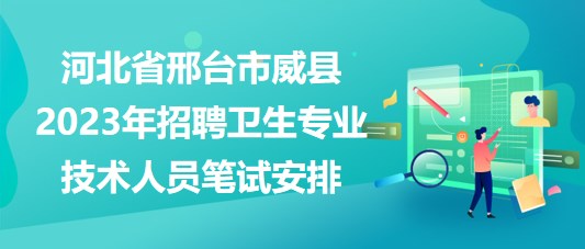 河北省邢臺市威縣2023年招聘衛(wèi)生專業(yè)技術(shù)人員筆試安排